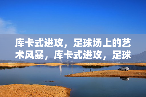 库卡式进攻，足球场上的艺术风暴，库卡式进攻，足球场上的艺术风暴