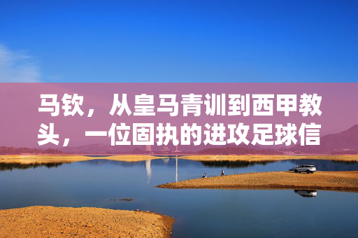 马钦，从皇马青训到西甲教头，一位固执的进攻足球信徒，马钦，从皇马青训到西甲教头的固执进攻信徒