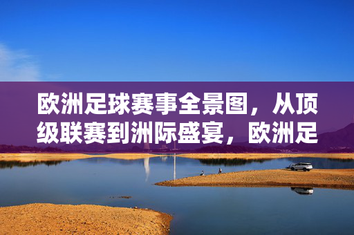 欧洲足球赛事全景图，从顶级联赛到洲际盛宴，欧洲足球赛事全景图，从顶级联赛到洲际盛宴