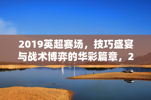 2019英超赛场,技巧盛宴与战术博弈的华彩篇章,2019英超,技巧盛宴与战术博弈的华彩篇章