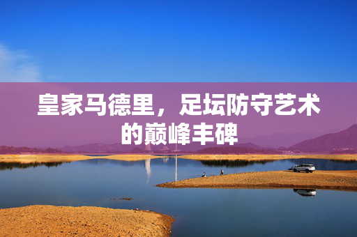 皇家马德里，足坛防守艺术的巅峰丰碑