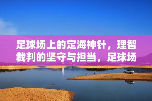 足球场上的定海神针，理智裁判的坚守与担当，足球场上的定海神针，理智裁判的坚守与担当