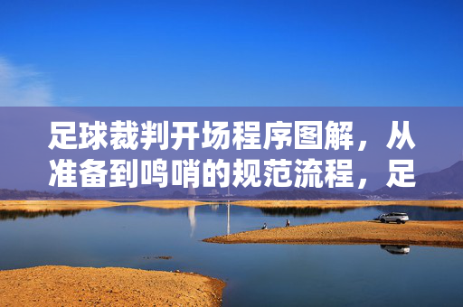 足球裁判开场程序图解,从准备到鸣哨的规范流程,足球裁判开场程序图解,从准备到鸣哨的规范流程