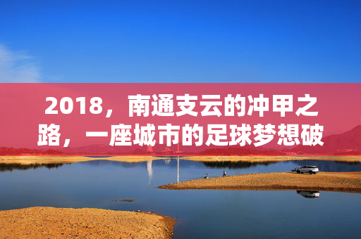2018,南通支云的冲甲之路,一座城市的足球梦想破茧,2018南通支云冲甲,城市足球梦想破茧
