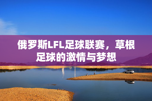 俄罗斯LFL足球联赛，草根足球的激情与梦想
