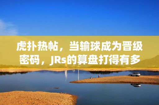 虎扑热帖,当输球成为晋级密码,JRs的算盘打得有多响?虎扑热帖,输球成晋级密码,JRs的算盘打得有多响?