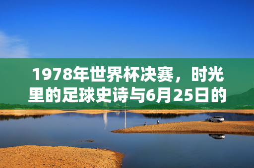 1978年世界杯决赛，时光里的足球史诗与6月25日的永恒定格，1978世界杯决赛，6月25日的足球史诗与永恒定格
