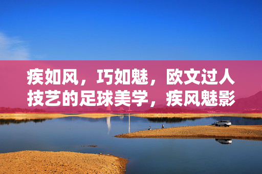 疾如风,巧如魅,欧文过人技艺的足球美学,疾风魅影,欧文过人技艺的足球美学