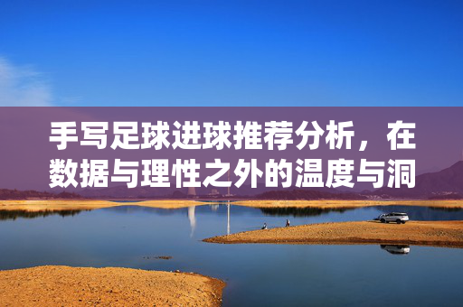 手写足球进球推荐分析,在数据与理性之外的温度与洞察,手写进球分析,超越数据的温度与洞察