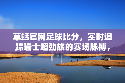 草蜢官网足球比分,实时追踪瑞士超劲旅的赛场脉搏,草蜢官网足球比分,实时追踪瑞士超劲旅赛场脉搏