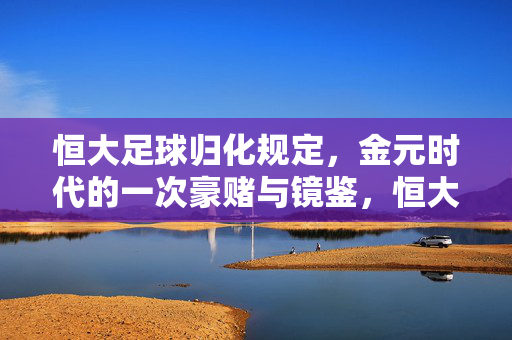 恒大足球归化规定，金元时代的一次豪赌与镜鉴，恒大足球归化，金元时代的一次豪赌与镜鉴
