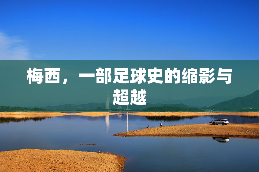 梅西，一部足球史的缩影与超越