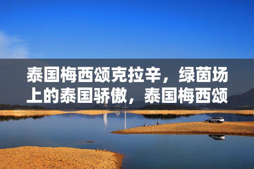 泰国梅西颂克拉辛,绿茵场上的泰国骄傲,泰国梅西颂克拉辛,绿茵场上的泰国骄傲