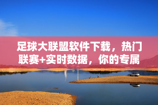 足球大联盟软件下载,热门联赛+实时数据,你的专属足球管家,足球大联盟下载,热门联赛实时数据,专属足球管家