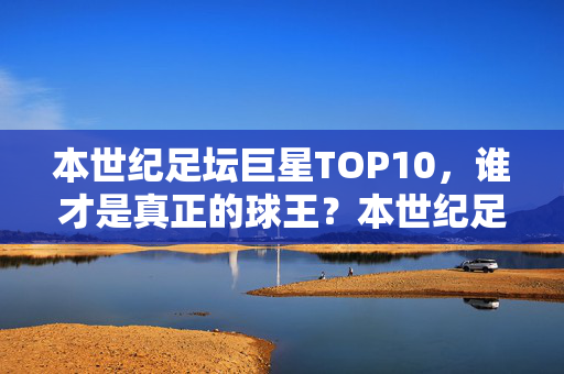 本世纪足坛巨星TOP10，谁才是真正的球王？本世纪足坛巨星TOP10，谁才是真正的球王？
