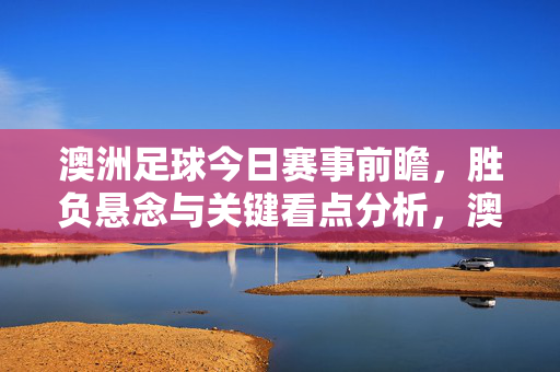 澳洲足球今日赛事前瞻,胜负悬念与关键看点分析,澳洲足球今日赛事前瞻,胜负悬念与关键看点