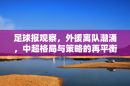 足球报观察，外援离队潮涌，中超格局与策略的再平衡，外援离队潮涌，中超格局与策略迎再平衡