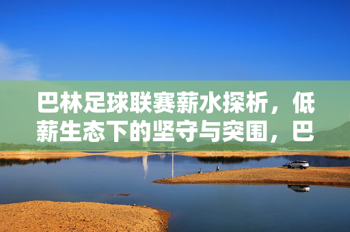 巴林足球联赛薪水探析，低薪生态下的坚守与突围，巴林足球联赛薪水探析，低薪生态下的坚守与突围