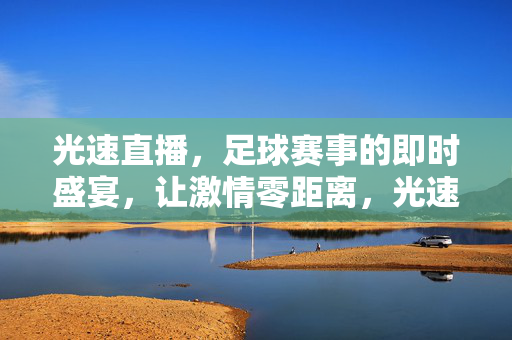 光速直播，足球赛事的即时盛宴，让激情零距离，光速直播，足球激情即时盛宴