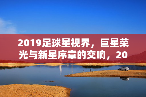 2019足球星视界，巨星荣光与新星序章的交响，2019足球星视界，巨星荣光与新星序章的交响