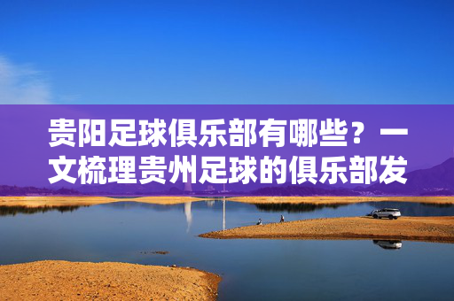贵阳足球俱乐部有哪些？一文梳理贵州足球的俱乐部发展，贵阳足球俱乐部有哪些？一文梳理贵州足球俱乐部发展
