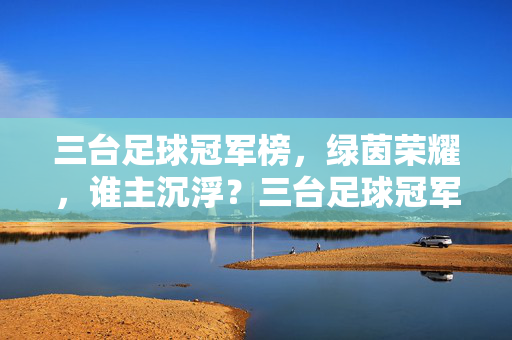 三台足球冠军榜，绿茵荣耀，谁主沉浮？三台足球冠军榜，绿茵荣耀谁主沉浮？