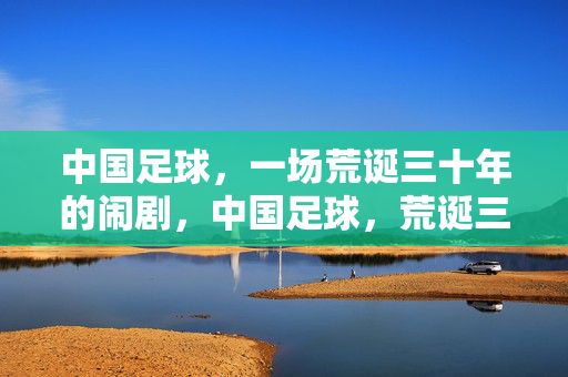 中国足球，一场荒诞三十年的闹剧，中国足球，荒诞三十年的闹剧