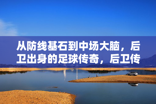 从防线基石到中场大脑，后卫出身的足球传奇，后卫传奇，从防线基石到中场大脑