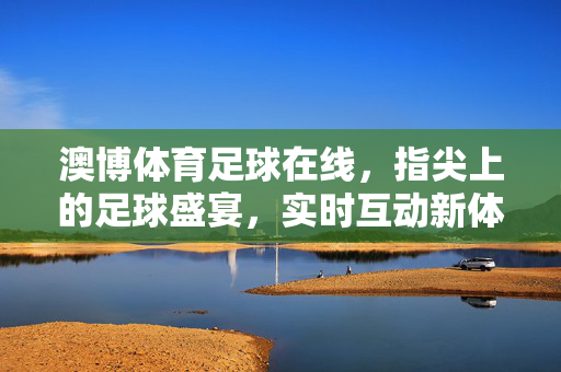 澳博体育足球在线，指尖上的足球盛宴，实时互动新体验，澳博体育足球在线，指尖盛宴，实时互动新体验