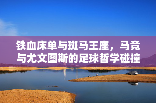 铁血床单与斑马王座，马竞与尤文图斯的足球哲学碰撞，铁血床单与斑马王座，足球哲学碰撞