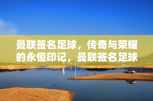 曼联签名足球，传奇与荣耀的永恒印记，曼联签名足球，传奇与荣耀的永恒印记