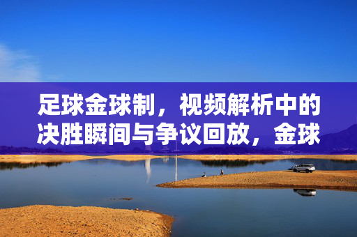 足球金球制，视频解析中的决胜瞬间与争议回放，金球制视频解析，决胜瞬间与争议回放