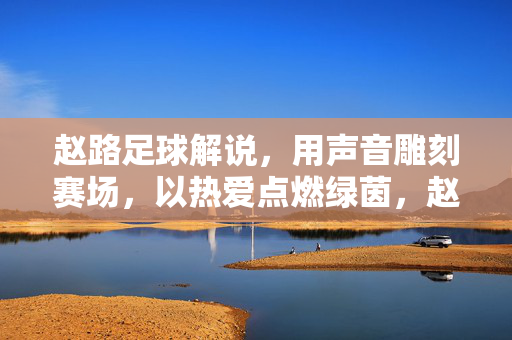 赵路足球解说，用声音雕刻赛场，以热爱点燃绿茵，赵路，以声雕场，以爱燃茵