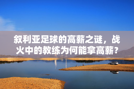 叙利亚足球的高薪之谜，战火中的教练为何能拿高薪？