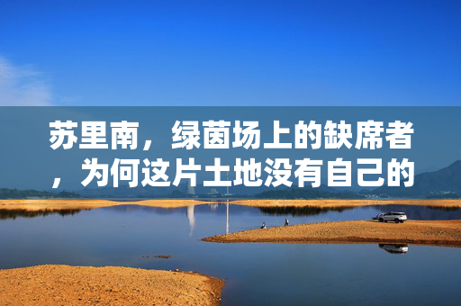 苏里南,绿茵场上的缺席者,为何这片土地没有自己的足球队?绿茵场缺席者苏里南,为何无国家足球队?