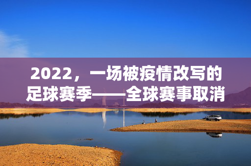 2022，一场被疫情改写的足球赛季——全球赛事取消潮背后的体育之殇，2022，疫情改写的足球赛季——全球赛事取消潮背后的体育之殇