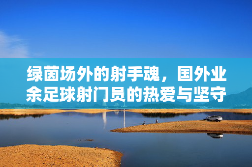 绿茵场外的射手魂，国外业余足球射门员的热爱与坚守，绿茵场外射手魂，业余足球射门员的热爱与坚守