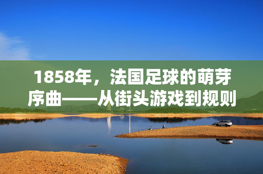 1858年，法国足球的萌芽序曲——从街头游戏到规则初探，1858年法国足球萌芽，从街头游戏到规则初探