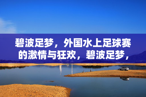 碧波足梦，外国水上足球赛的激情与狂欢，碧波足梦，外国水上足球赛的激情狂欢