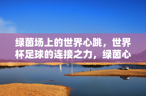 绿茵场上的世界心跳，世界杯足球的连接之力，绿茵心跳，世界杯的连接之力
