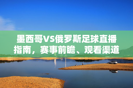 墨西哥VS俄罗斯足球直播指南，赛事前瞻、观看渠道与精彩看点，墨西哥VS俄罗斯足球直播指南，前瞻、渠道与看点