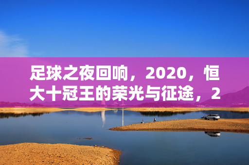 足球之夜回响，2020，恒大十冠王的荣光与征途，2020恒大十冠王，荣光与征途