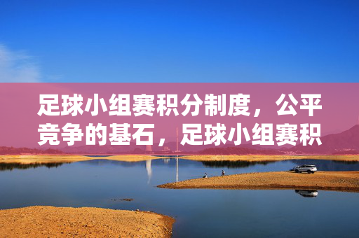 足球小组赛积分制度，公平竞争的基石，足球小组赛积分制度，公平竞争的基石