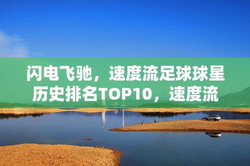 闪电飞驰,速度流足球球星历史排名TOP10,速度流足球球星历史排名TOP10