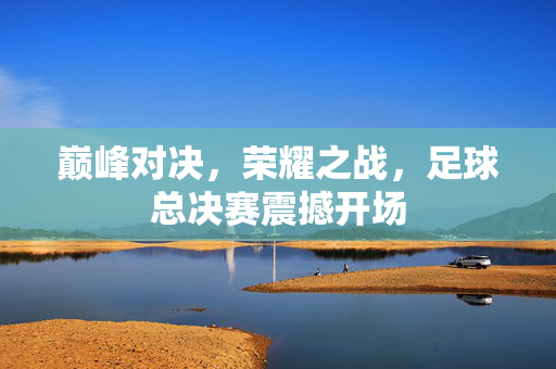 巅峰对决,荣耀之战,足球总决赛震撼开场