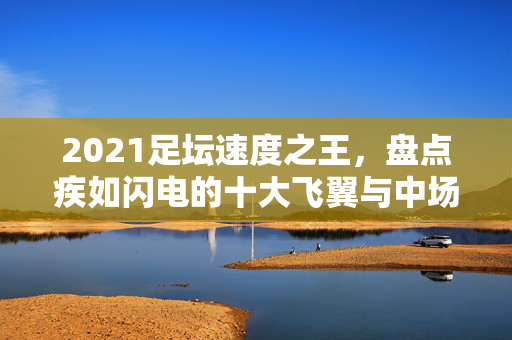 2021足坛速度之王，盘点疾如闪电的十大飞翼与中场引擎