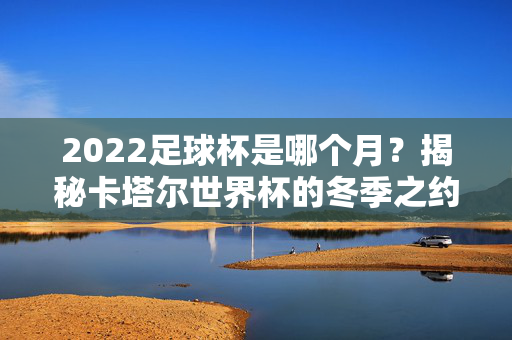 2022足球杯是哪个月?揭秘卡塔尔世界杯的冬季之约,2022卡塔尔世界杯,首次冬季的足球之约