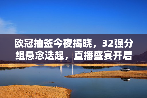 欧冠抽签今夜揭晓，32强分组悬念迭起，直播盛宴开启冠军征程序曲，欧冠抽签今夜揭晓，32强悬念迭起，直播开启冠军征程序曲