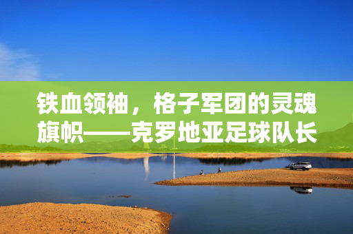 铁血领袖，格子军团的灵魂旗帜——克罗地亚足球队长的传奇之路，铁血灵魂旗帜，克罗地亚队长的格子军团传奇之路