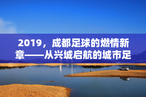 2019,成都足球的燃情新章——从兴城启航的城市足球热,2019成都足球,兴城启航的燃情新章